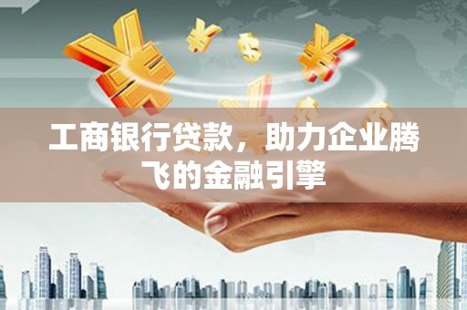 亚东工商银行贷款，助力企业腾飞的金融引擎