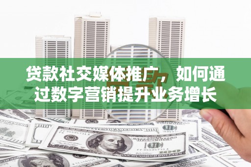亚东贷款社交媒体推广，如何通过数字营销提升业务增长