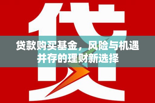 亚东贷款购买基金，风险与机遇并存的理财新选择