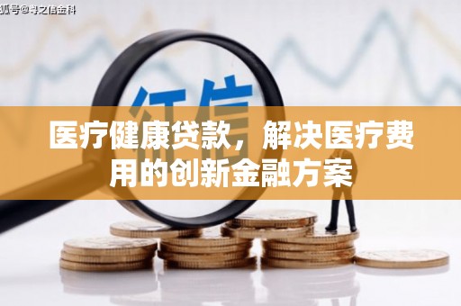 亚东医疗健康贷款，解决医疗费用的创新金融方案