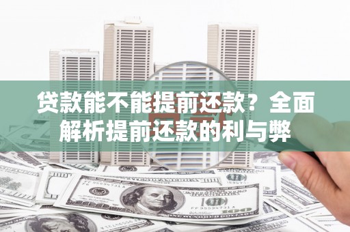 亚东贷款能不能提前还款？全面解析提前还款的利与弊