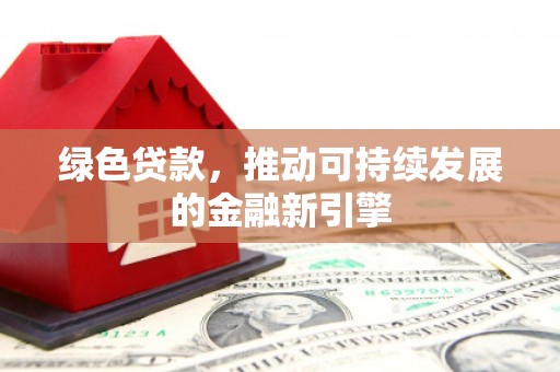 亚东绿色贷款，推动可持续发展的金融新引擎