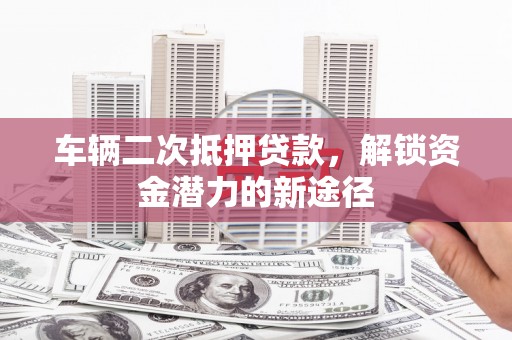 亚东车辆二次抵押贷款，解锁资金潜力的新途径