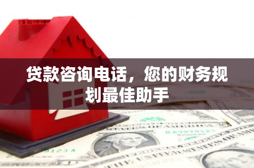亚东贷款咨询电话，您的财务规划最佳助手