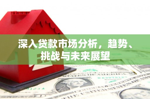 亚东深入贷款市场分析，趋势、挑战与未来展望
