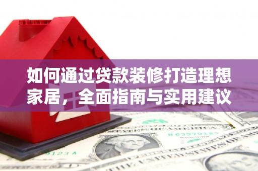 亚东如何通过贷款装修打造理想家居，全面指南与实用建议