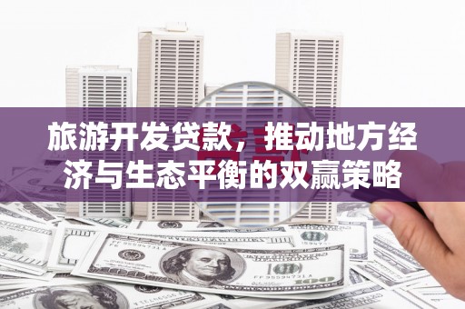 亚东旅游开发贷款，推动地方经济与生态平衡的双赢策略