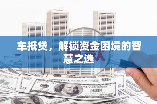 亚东车抵贷，解锁资金困境的智慧之选
