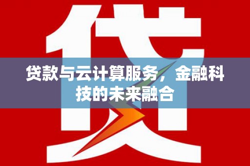 亚东贷款与云计算服务，金融科技的未来融合