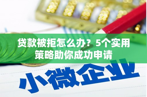 亚东贷款被拒怎么办？5个实用策略助你成功申请