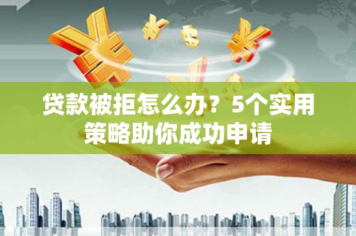 亚东贷款被拒怎么办？5个实用策略助你成功申请