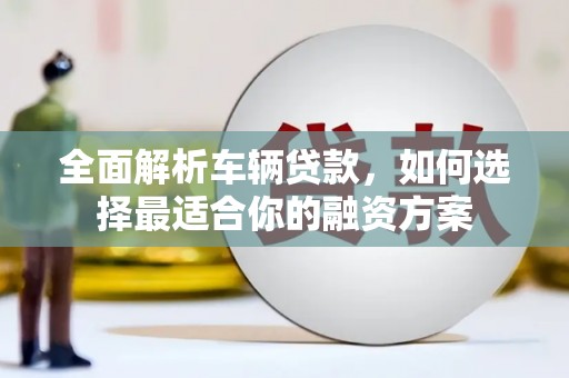 亚东全面解析车辆贷款，如何选择最适合你的融资方案