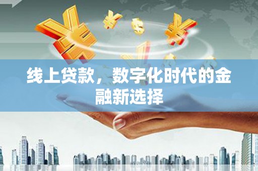 亚东线上贷款，数字化时代的金融新选择