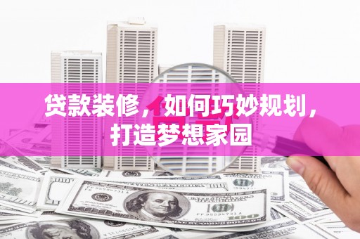 亚东贷款装修，如何巧妙规划，打造梦想家园