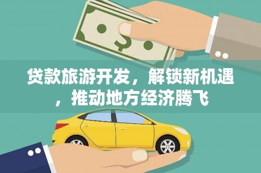 亚东贷款旅游开发，解锁新机遇，推动地方经济腾飞