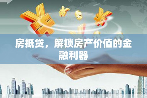 亚东房抵贷，解锁房产价值的金融利器
