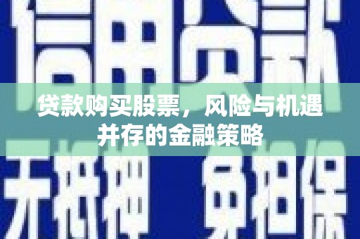 亚东贷款购买股票，风险与机遇并存的金融策略