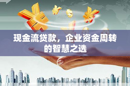 亚东现金流贷款，企业资金周转的智慧之选