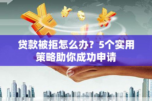 亚东贷款被拒怎么办？5个实用策略助你成功申请