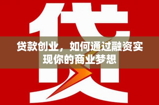 亚东贷款创业，如何通过融资实现你的商业梦想