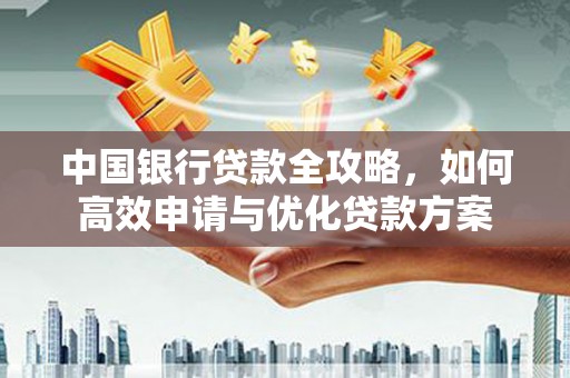 亚东中国银行贷款全攻略，如何高效申请与优化贷款方案