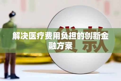 亚东解决医疗费用负担的创新金融方案