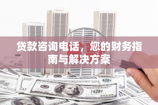 亚东贷款咨询电话，您的财务指南与解决方案