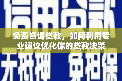 亚东免费咨询贷款，如何利用专业建议优化你的贷款决策