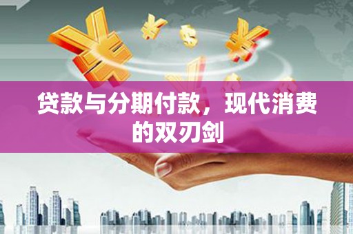 亚东贷款与分期付款，现代消费的双刃剑