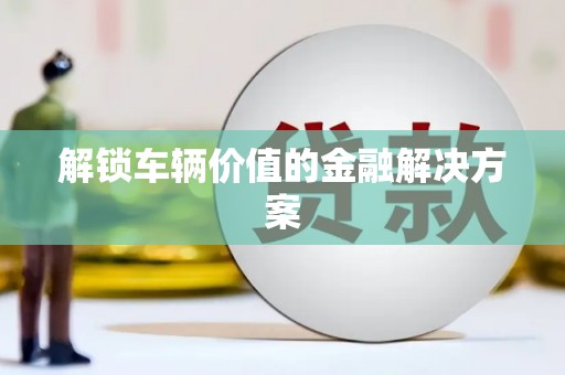 亚东解锁车辆价值的金融解决方案
