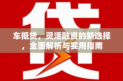 亚东车抵贷，灵活融资的新选择，全面解析与实用指南