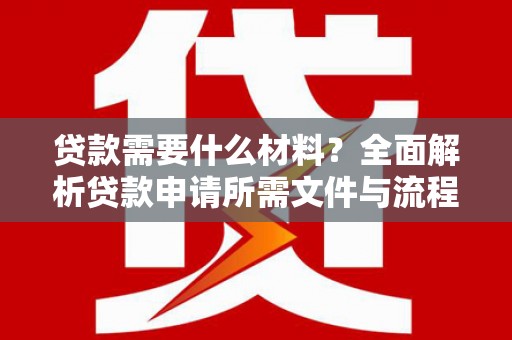 亚东贷款需要什么材料？全面解析贷款申请所需文件与流程