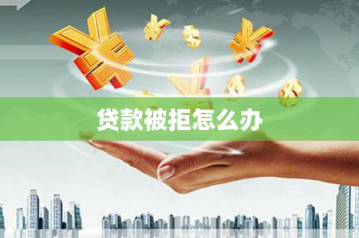 亚东贷款被拒怎么办